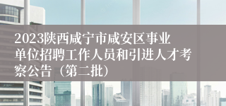 2023陕西咸宁市咸安区事业单位招聘工作人员和引进人才考察公告（第二批）