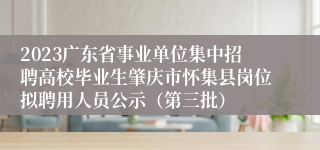 2023广东省事业单位集中招聘高校毕业生肇庆市怀集县岗位拟聘用人员公示（第三批）