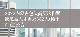 2023内蒙古包头高层次和紧缺急需人才需求382人(稀土产业)公告