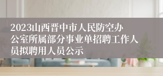 2023山西晋中市人民防空办公室所属部分事业单招聘工作人员拟聘用人员公示