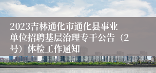 2023吉林通化市通化县事业单位招聘基层治理专干公告（2号）体检工作通知