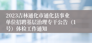 2023吉林通化市通化县事业单位招聘基层治理专干公告（1号）体检工作通知