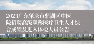 2023广东肇庆市鼎湖区中医院招聘高级职称医疗卫生人才综合成绩及进入体检人员公告