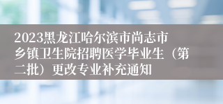 2023黑龙江哈尔滨市尚志市乡镇卫生院招聘医学毕业生（第二批）更改专业补充通知