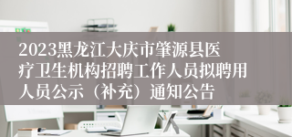 2023黑龙江大庆市肇源县医疗卫生机构招聘工作人员拟聘用人员公示（补充）通知公告