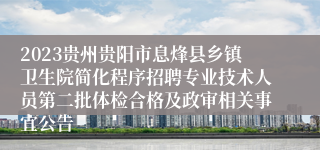 2023贵州贵阳市息烽县乡镇卫生院简化程序招聘专业技术人员第二批体检合格及政审相关事宜公告