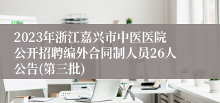 2023年浙江嘉兴市中医医院公开招聘编外合同制人员26人公告(第三批)