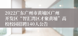 2022广东广州市黄埔区广州开发区“智汇湾区才聚黄埔”高校校园招聘140人公告