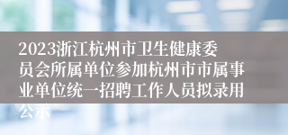 2023浙江杭州市卫生健康委员会所属单位参加杭州市市属事业单位统一招聘工作人员拟录用公示