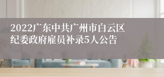 2022广东中共广州市白云区纪委政府雇员补录5人公告