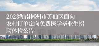 2023湖南郴州市苏仙区面向农村订单定向免费医学毕业生招聘体检公告