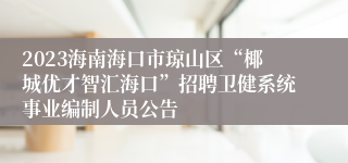 2023海南海口市琼山区“椰城优才智汇海口”招聘卫健系统事业编制人员公告