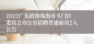 2022广东政协珠海市斗门区委员会办公室招聘普通雇员2人公告