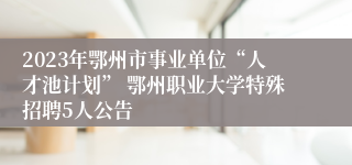 2023年鄂州市事业单位“人才池计划” 鄂州职业大学特殊招聘5人公告