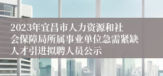 2023年宜昌市人力资源和社会保障局所属事业单位急需紧缺人才引进拟聘人员公示