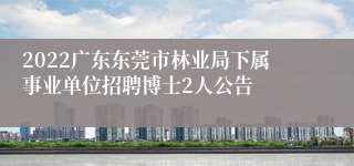 2022广东东莞市林业局下属事业单位招聘博士2人公告