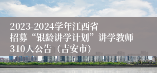 2023-2024学年江西省招募“银龄讲学计划”讲学教师310人公告（吉安市）