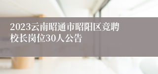 2023云南昭通市昭阳区竞聘校长岗位30人公告