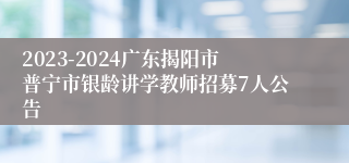 2023-2024广东揭阳市普宁市银龄讲学教师招募7人公告