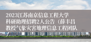 2023江苏南京信息工程大学科研助理招聘2人公告（薛丰昌教授气象灾害地理信息工程团队）