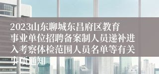 2023山东聊城东昌府区教育事业单位招聘备案制人员递补进入考察体检范围人员名单等有关事项通知