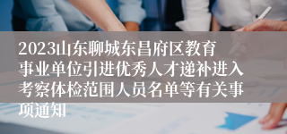 2023山东聊城东昌府区教育事业单位引进优秀人才递补进入考察体检范围人员名单等有关事项通知