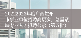 20222023年度广西贺州市事业单位招聘高层次、急需紧缺专业人才拟聘公示（第五批）