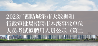 2023广西防城港市大数据和行政审批局招聘市本级事业单位人员考试拟聘用人员公示（第二批）