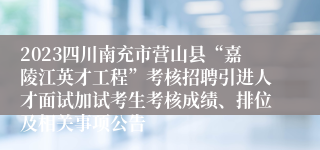 2023四川南充市营山县“嘉陵江英才工程”考核招聘引进人才面试加试考生考核成绩、排位及相关事项公告