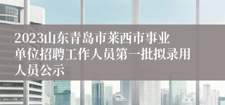 2023山东青岛市莱西市事业单位招聘工作人员第一批拟录用人员公示