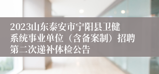 2023山东泰安市宁阳县卫健系统事业单位（含备案制）招聘第二次递补体检公告