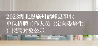 2023湖北恩施州鹤峰县事业单位招聘工作人员（定向委培生）拟聘对象公示