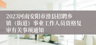 2023河南安阳市滑县招聘乡镇（街道）事业工作人员资格复审有关事项通知