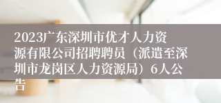 2023广东深圳市优才人力资源有限公司招聘聘员（派遣至深圳市龙岗区人力资源局）6人公告