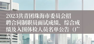 2023共青团珠海市委员会招聘合同制职员面试成绩、综合成绩及入围体检人员名单公告（广东）