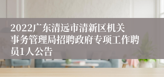 2022广东清远市清新区机关事务管理局招聘政府专项工作聘员1人公告