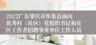 2022广东肇庆市怀集县面向优秀村（社区）党组织书记和社区工作者招聘事业单位工作人员公示（第二批）