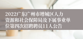 2022广东广州市增城区人力资源和社会保障局及下属事业单位第四次招聘聘员11人公告