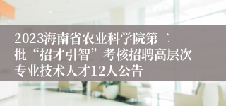 2023海南省农业科学院第二批“招才引智”考核招聘高层次专业技术人才12人公告