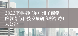 2022下学期广东广州工商学院教育与科技发展研究所招聘4人公告