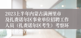 2023上半年内蒙古满洲里市及扎赉诺尔区事业单位招聘工作人员（扎赉诺尔区考生）考察环节递补公告