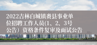 2022吉林白城镇赉县事业单位招聘工作人员(1、2、3号公告）资格条件复审及面试公告