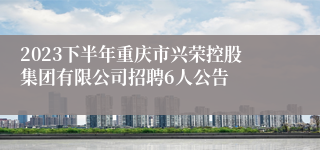 2023下半年重庆市兴荣控股集团有限公司招聘6人公告