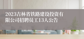 2023吉林省铁路建设投资有限公司招聘员工13人公告