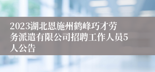 2023湖北恩施州鹤峰巧才劳务派遣有限公司招聘工作人员5人公告