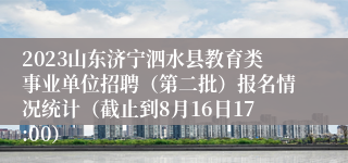 2023山东济宁泗水县教育类事业单位招聘（第二批）报名情况统计（截止到8月16日17:00）