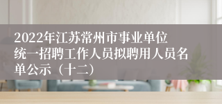 2022年江苏常州市事业单位统一招聘工作人员拟聘用人员名单公示（十二）