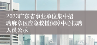 2023广东省事业单位集中招聘麻章区应急救援保障中心拟聘人员公示