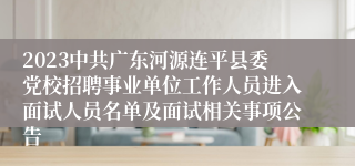 2023中共广东河源连平县委党校招聘事业单位工作人员进入面试人员名单及面试相关事项公告 