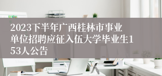 2023下半年广西桂林市事业单位招聘应征入伍大学毕业生153人公告